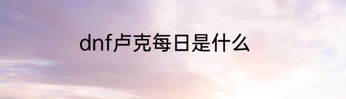 dnf卢克每日是什么