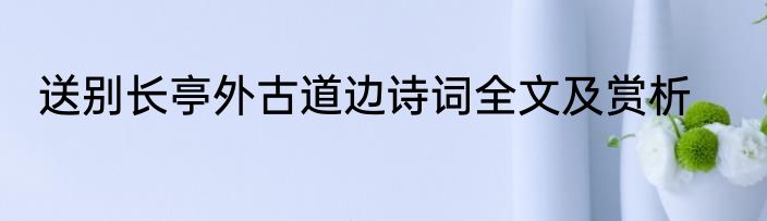 送别长亭外古道边诗词全文及赏析