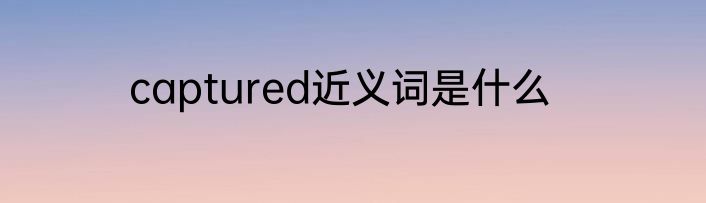 captured近义词是什么