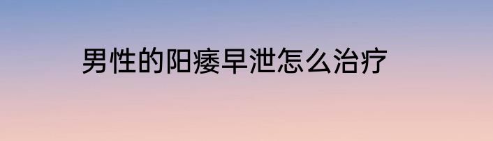 男性的阳痿早泄怎么治疗