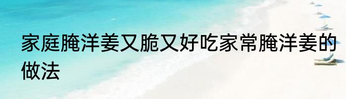 家庭腌洋姜又脆又好吃家常腌洋姜的做法