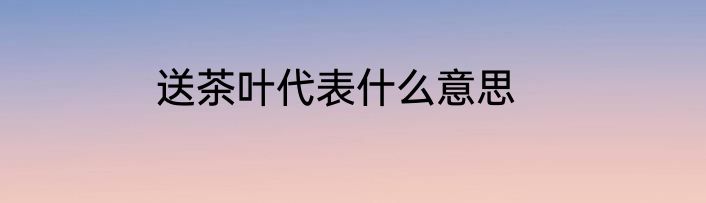 送茶叶代表什么意思