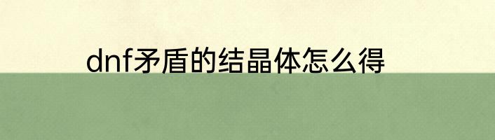 dnf矛盾的结晶体怎么得