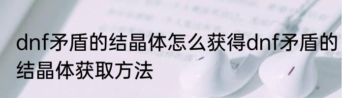 dnf矛盾的结晶体怎么获得dnf矛盾的结晶体获取方法