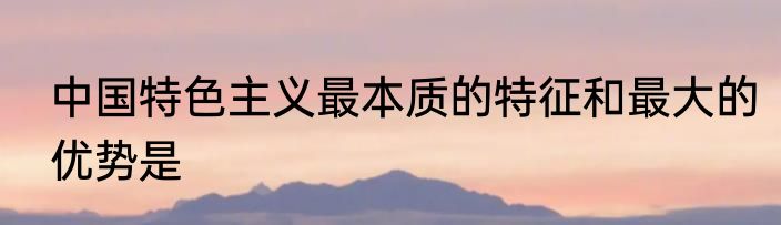 中国特色主义最本质的特征和最大的优势是