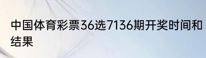 中国体育彩票36选7136期开奖时间和结果
