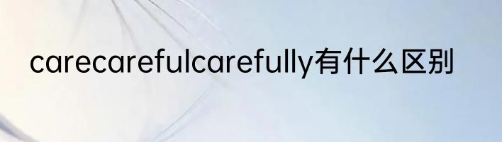 carecarefulcarefully有什么区别