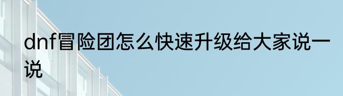 dnf冒险团怎么快速升级给大家说一说