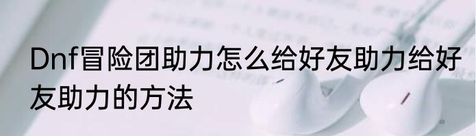 Dnf冒险团助力怎么给好友助力给好友助力的方法