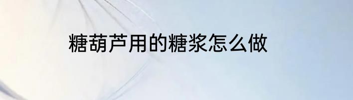 糖葫芦用的糖浆怎么做