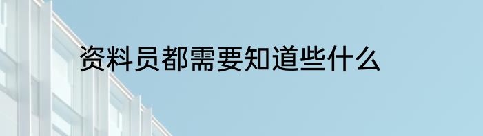 资料员都需要知道些什么