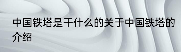 中国铁塔是干什么的关于中国铁塔的介绍