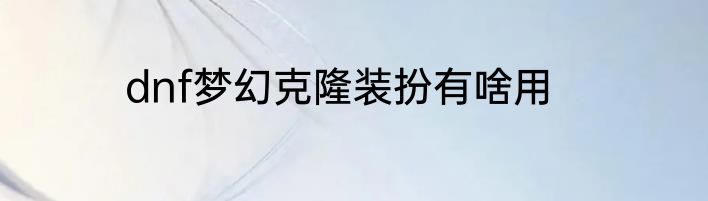 dnf梦幻克隆装扮有啥用