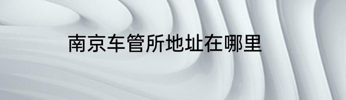 南京车管所地址在哪里