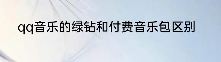qq音乐的绿钻和付费音乐包区别