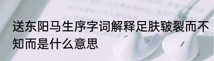 送东阳马生序字词解释足肤皲裂而不知而是什么意思