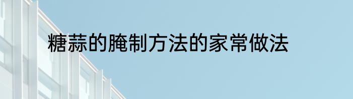 糖蒜的腌制方法的家常做法