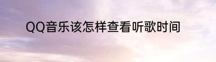 QQ音乐该怎样查看听歌时间