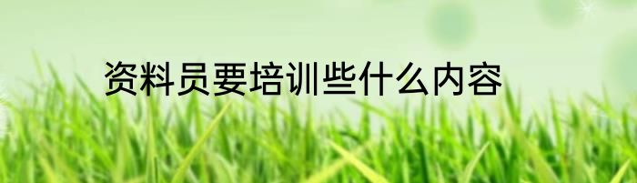 资料员要培训些什么内容