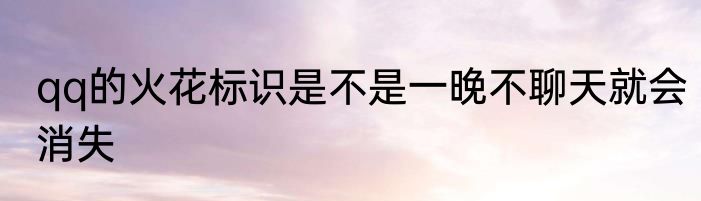 qq的火花标识是不是一晚不聊天就会消失