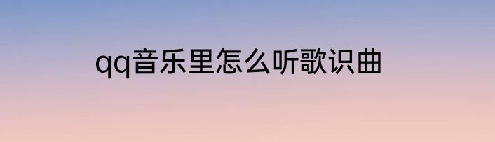 qq音乐里怎么听歌识曲