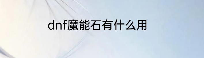 dnf魔能石有什么用