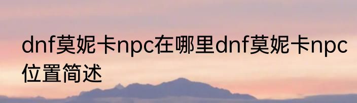 dnf莫妮卡npc在哪里dnf莫妮卡npc位置简述