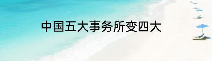 中国五大事务所变四大