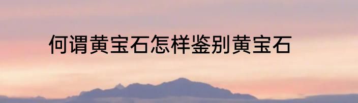 何谓黄宝石怎样鉴别黄宝石