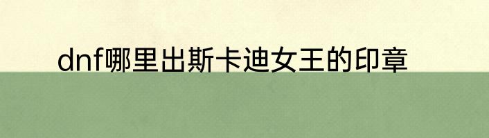dnf哪里出斯卡迪女王的印章