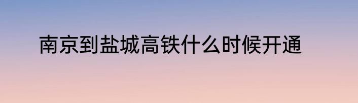 南京到盐城高铁什么时候开通