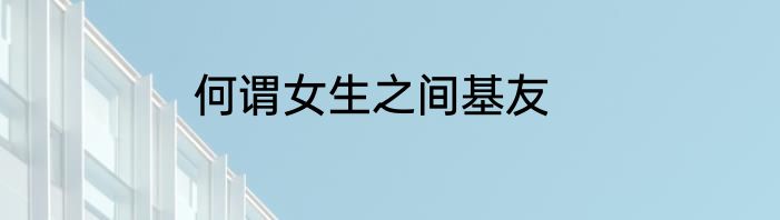 何谓女生之间基友