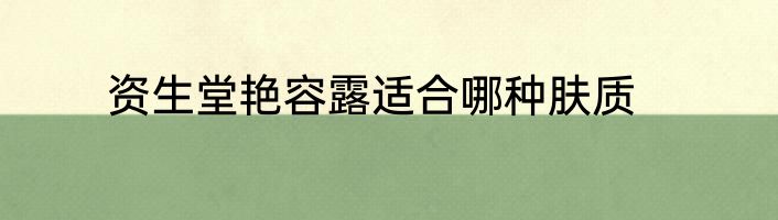 资生堂艳容露适合哪种肤质