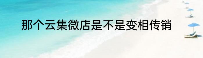 那个云集微店是不是变相传销