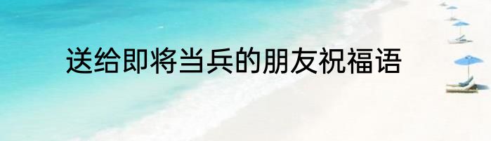 送给即将当兵的朋友祝福语