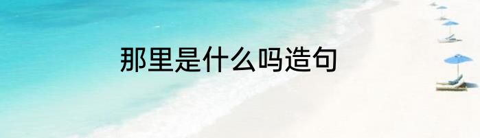 那里是什么吗造句