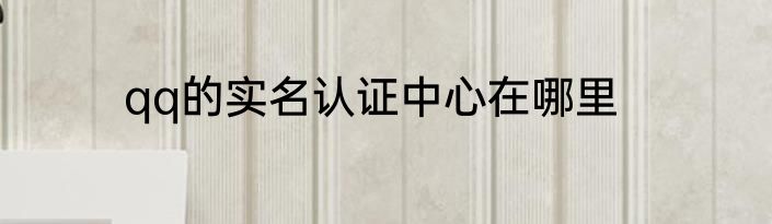 qq的实名认证中心在哪里