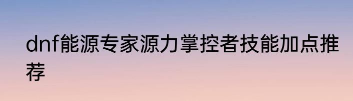 dnf能源专家源力掌控者技能加点推荐