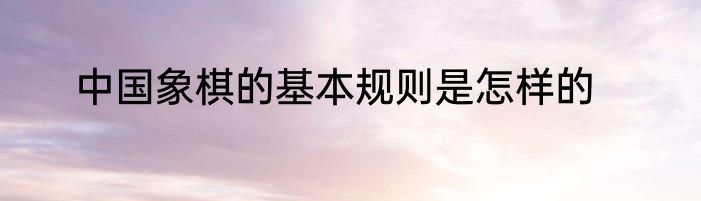 中国象棋的基本规则是怎样的
