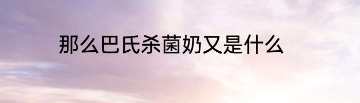 那么巴氏杀菌奶又是什么