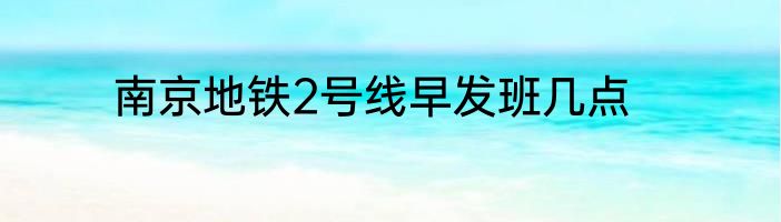 南京地铁2号线早发班几点