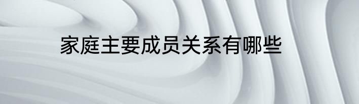 家庭主要成员关系有哪些