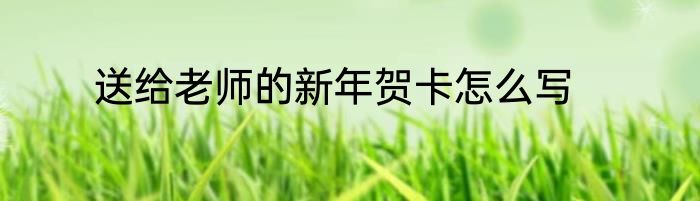 送给老师的新年贺卡怎么写