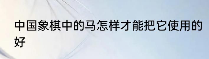 中国象棋中的马怎样才能把它使用的好