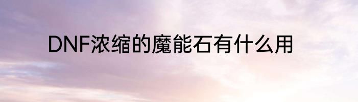 DNF浓缩的魔能石有什么用