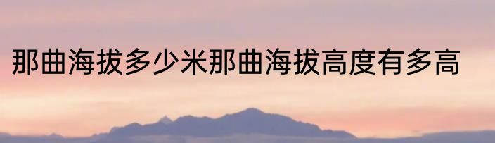 那曲海拔多少米那曲海拔高度有多高
