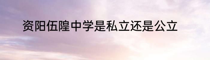 资阳伍隍中学是私立还是公立