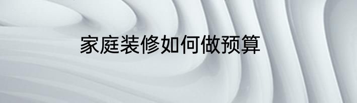 家庭装修如何做预算