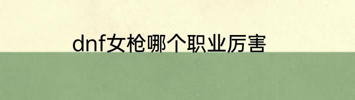 dnf女枪哪个职业厉害