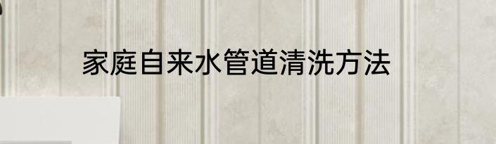 家庭自来水管道清洗方法